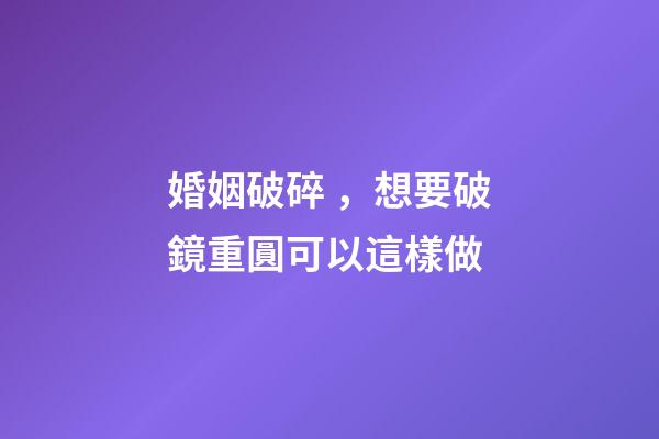 婚姻破碎，想要破鏡重圓可以這樣做